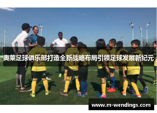 奥莱足球俱乐部打造全新战略布局引领足球发展新纪元