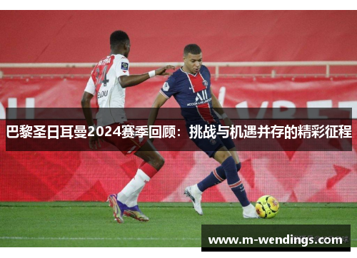 巴黎圣日耳曼2024赛季回顾：挑战与机遇并存的精彩征程