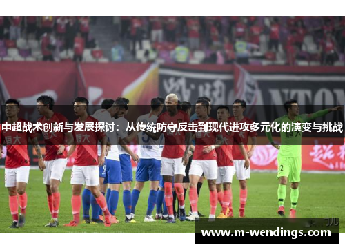 中超战术创新与发展探讨：从传统防守反击到现代进攻多元化的演变与挑战
