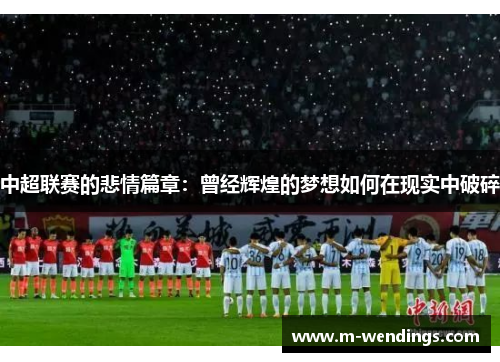 中超联赛的悲情篇章：曾经辉煌的梦想如何在现实中破碎