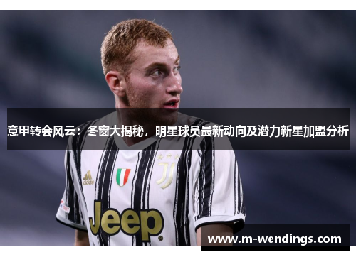意甲转会风云：冬窗大揭秘，明星球员最新动向及潜力新星加盟分析