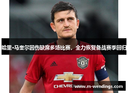 哈里·马奎尔因伤缺席多场比赛，全力恢复备战赛季回归