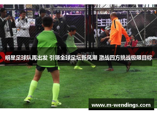 明星足球队再出发 引领全球足坛新风潮 激战四方挑战极限目标