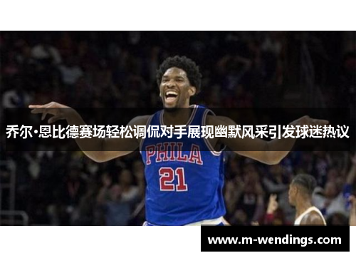 乔尔·恩比德赛场轻松调侃对手展现幽默风采引发球迷热议