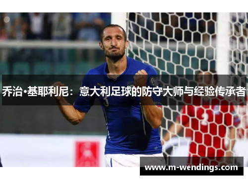 乔治·基耶利尼：意大利足球的防守大师与经验传承者