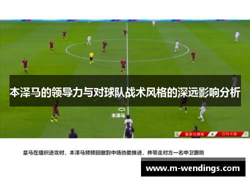 本泽马的领导力与对球队战术风格的深远影响分析