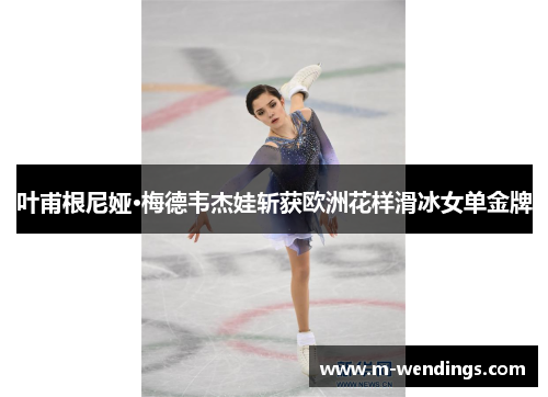 叶甫根尼娅·梅德韦杰娃斩获欧洲花样滑冰女单金牌