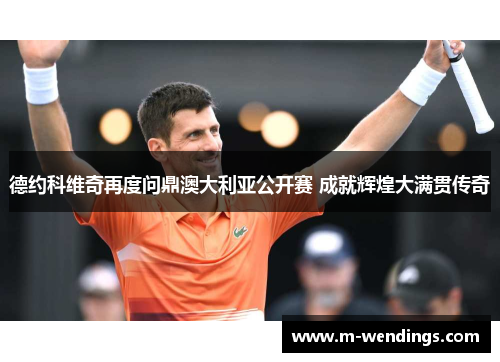 德约科维奇再度问鼎澳大利亚公开赛 成就辉煌大满贯传奇