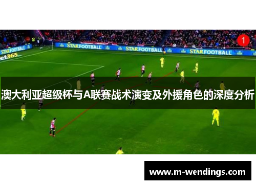 澳大利亚超级杯与A联赛战术演变及外援角色的深度分析