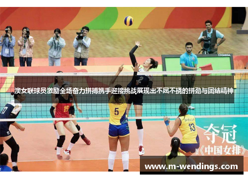 澳女联球员激励全场奋力拼搏携手迎接挑战展现出不屈不挠的拼劲与团结精神