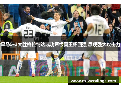 皇马5-2大胜格拉纳达成功晋级国王杯四强 展现强大攻击力