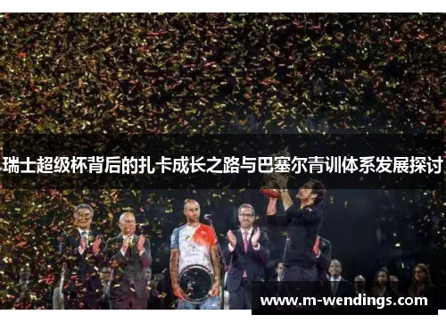 瑞士超级杯背后的扎卡成长之路与巴塞尔青训体系发展探讨