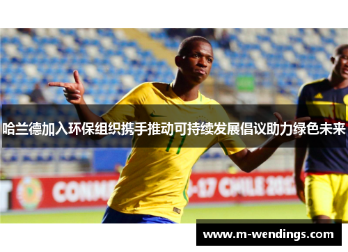 哈兰德加入环保组织携手推动可持续发展倡议助力绿色未来