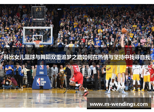 科比女儿篮球与舞蹈双重追梦之路如何在热情与坚持中找寻自我