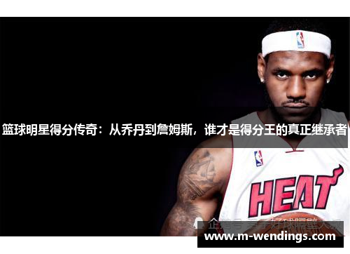 篮球明星得分传奇：从乔丹到詹姆斯，谁才是得分王的真正继承者