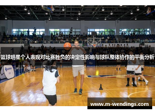 篮球明星个人表现对比赛胜负的决定性影响与球队整体协作的平衡分析
