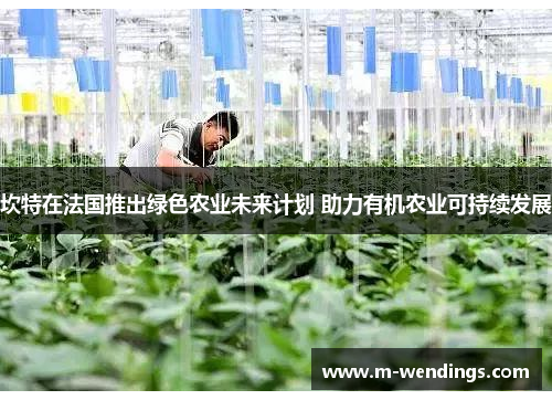 坎特在法国推出绿色农业未来计划 助力有机农业可持续发展