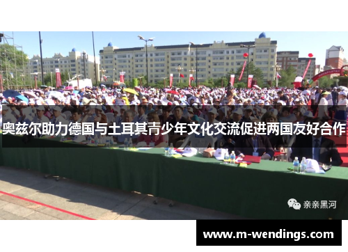 奥兹尔助力德国与土耳其青少年文化交流促进两国友好合作