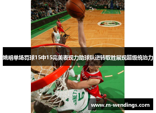 姚明单场罚球15中15完美表现力助球队逆转取胜展现超级统治力