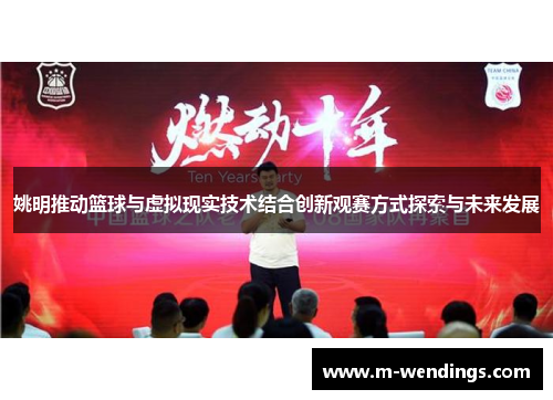 姚明推动篮球与虚拟现实技术结合创新观赛方式探索与未来发展