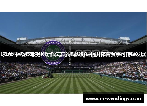 球场环保餐饮服务创新模式赢得观众好评提升体育赛事可持续发展