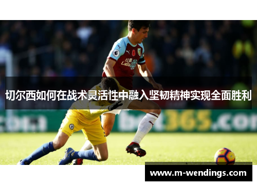 切尔西如何在战术灵活性中融入坚韧精神实现全面胜利
