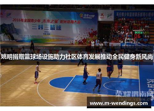 姚明捐赠篮球场设施助力社区体育发展推动全民健身新风尚