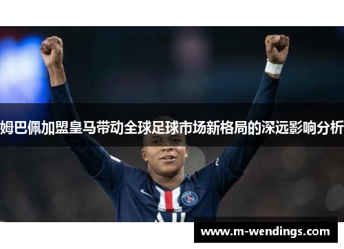 姆巴佩加盟皇马带动全球足球市场新格局的深远影响分析
