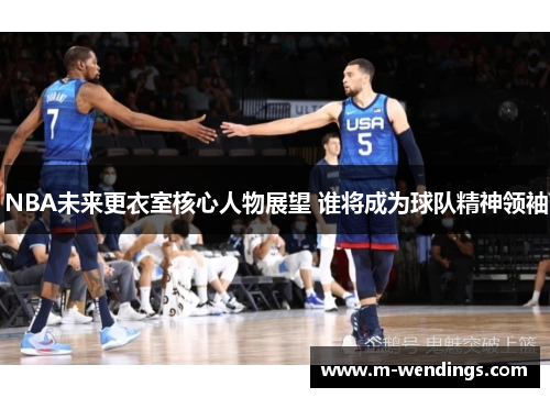 NBA未来更衣室核心人物展望 谁将成为球队精神领袖