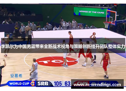 李凯尔为中国男篮带来全新战术视角与策略创新提升团队整体实力