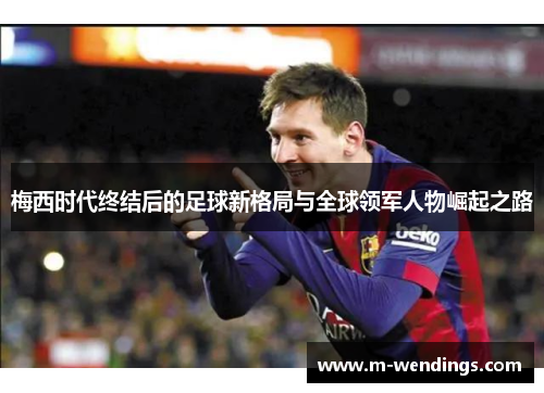 梅西时代终结后的足球新格局与全球领军人物崛起之路