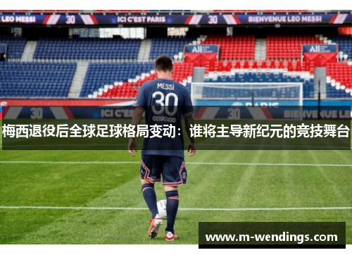 梅西退役后全球足球格局变动：谁将主导新纪元的竞技舞台