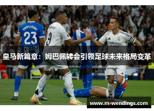 皇马新篇章：姆巴佩转会引领足球未来格局变革