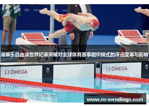 潘展乐自由泳世界纪录突破对全球体育赛事组织模式的深远变革与影响