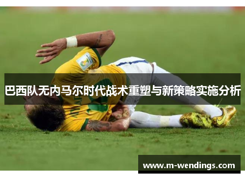 巴西队无内马尔时代战术重塑与新策略实施分析