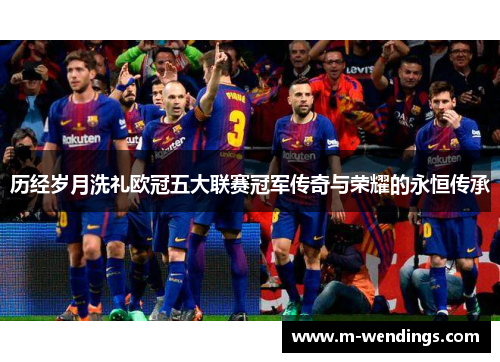 历经岁月洗礼欧冠五大联赛冠军传奇与荣耀的永恒传承