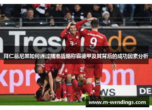 拜仁慕尼黑如何通过精准战略称霸德甲及其背后的成功因素分析
