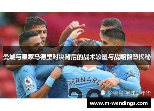 曼城与皇家马德里对决背后的战术较量与战略智慧揭秘
