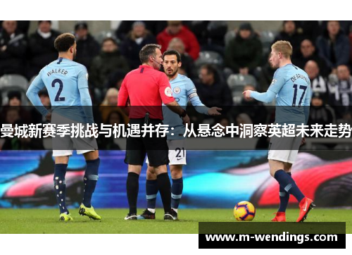 曼城新赛季挑战与机遇并存：从悬念中洞察英超未来走势