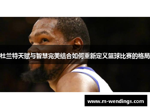 杜兰特天赋与智慧完美结合如何重新定义篮球比赛的格局