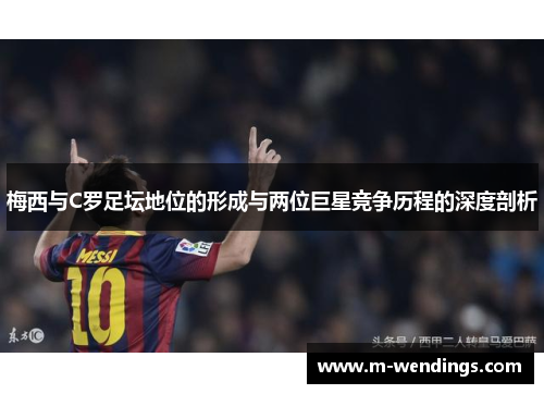 梅西与C罗足坛地位的形成与两位巨星竞争历程的深度剖析