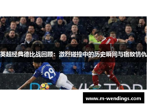 英超经典德比战回顾：激烈碰撞中的历史瞬间与宿敌情仇
