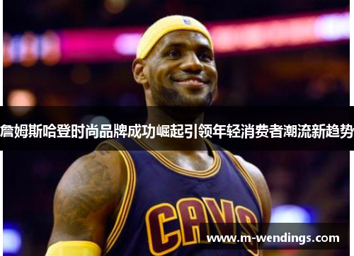 詹姆斯哈登时尚品牌成功崛起引领年轻消费者潮流新趋势