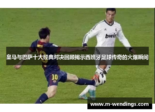 皇马与巴萨十大经典对决回顾揭示西班牙足球传奇的火爆瞬间