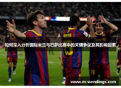 如何深入分析国际米兰与巴萨比赛中的关键争议及其影响因素