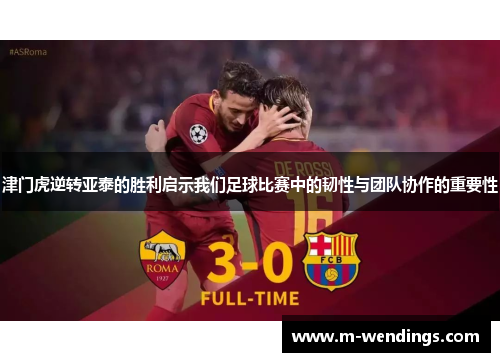 津门虎逆转亚泰的胜利启示我们足球比赛中的韧性与团队协作的重要性