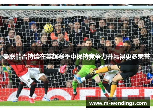 曼联能否持续在英超赛季中保持竞争力并赢得更多荣誉