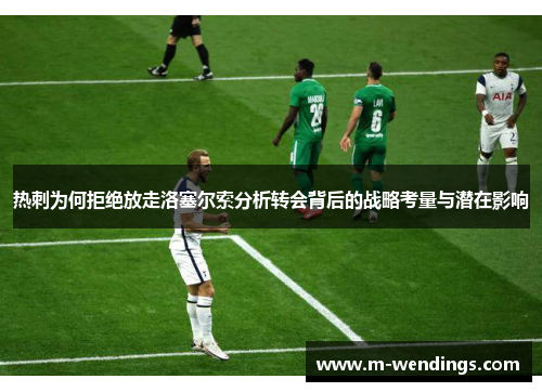 热刺为何拒绝放走洛塞尔索分析转会背后的战略考量与潜在影响