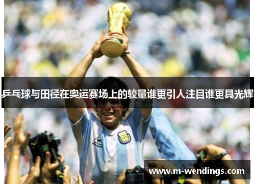 乒乓球与田径在奥运赛场上的较量谁更引人注目谁更具光辉