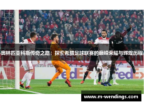 奥林匹亚科斯传奇之路：探索希腊足球联赛的巅峰荣耀与辉煌历程
